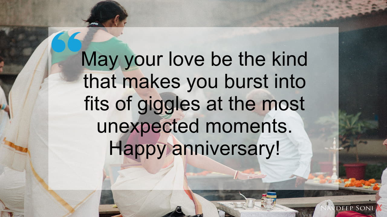 May your love be the kind that makes you burst into fits of giggles at the most unexpected moments. Happy anniversary!